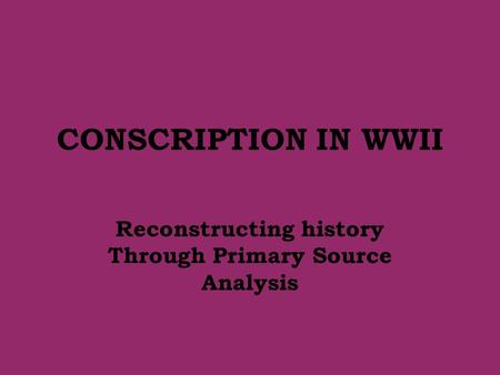 CONSCRIPTION IN WWII Reconstructing history Through Primary Source Analysis.
