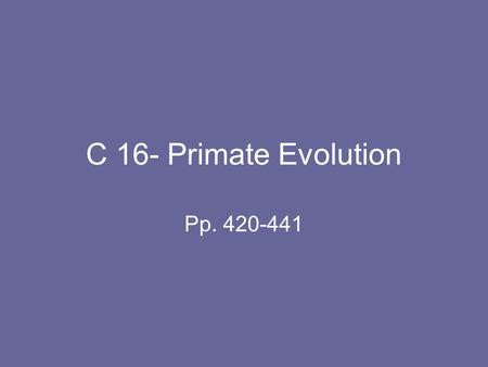 C 16- Primate Evolution Pp. 420-441. Content 16-1 Primate Adaptation & Evolution 16-2 Human AncestryHuman Ancestry.