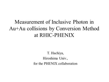 Measurement of Inclusive Photon in Au+Au collisions by Conversion Method at RHIC-PHENIX T. Hachiya, Hiroshima Univ., for the PHENIX collaboration.
