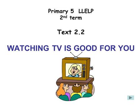 Primary 5 LLELP 2 nd term Text 2.2 WATCHING TV IS GOOD FOR YOU.