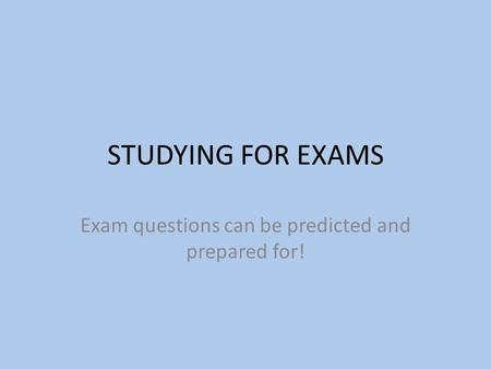 STUDYING FOR EXAMS Exam questions can be predicted and prepared for!