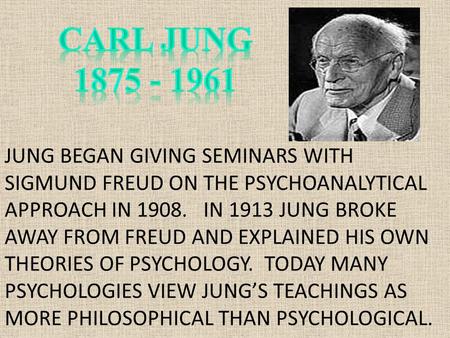 JUNG BEGAN GIVING SEMINARS WITH SIGMUND FREUD ON THE PSYCHOANALYTICAL APPROACH IN 1908. IN 1913 JUNG BROKE AWAY FROM FREUD AND EXPLAINED HIS OWN THEORIES.