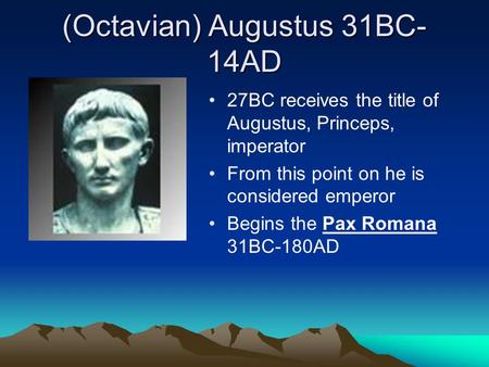 (Octavian) Augustus 31BC- 14AD 27BC receives the title of Augustus, Princeps, imperator From this point on he is considered emperor Begins the Pax Romana.
