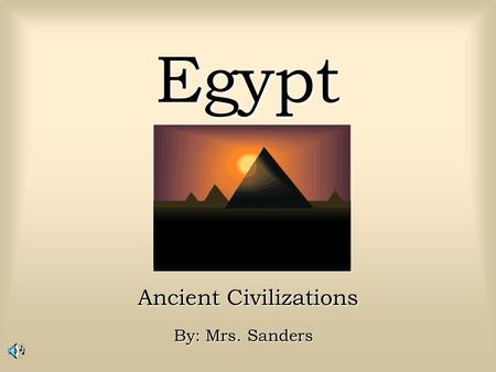 Egypt Ancient Civilizations By: Mrs. Sanders Historical Overview Ancient Egypt was the birthplace of one of the World’s greatest civilizations. It was.