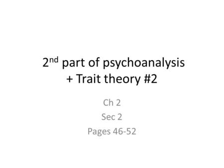 2 nd part of psychoanalysis + Trait theory #2 Ch 2 Sec 2 Pages 46-52.