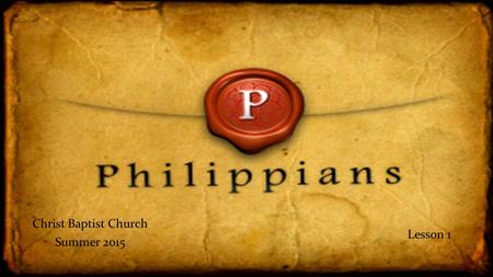 Christ Baptist Church Summer 2015 Lesson 1. Philippians – Background Writer: Paul When/Where: Most probably during Paul’s first imprisonment at Rome (AD.