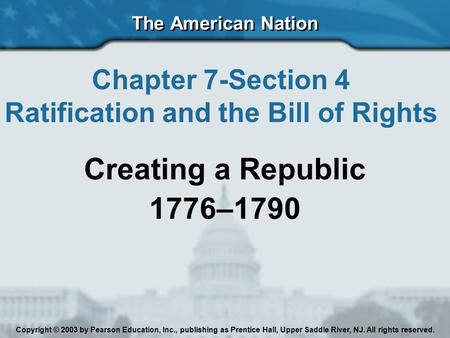 The American Nation Chapter 7-Section 4 Ratification and the Bill of Rights Creating a Republic 1776–1790 Copyright © 2003 by Pearson Education, Inc.,