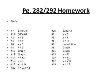Pg. 282/292 Homework Study #7$749.35 #15$230.43 #17$884.61 #1x = 2 #2x = 1#3x = 3 #4x = 4 #5x = -4 #6x = 0 #7no solution #8x = 2 #9Graph #10Graph #11Graph.