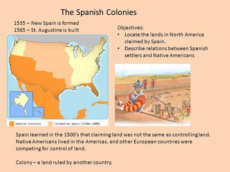 The Spanish Colonies 1535 – New Spain is formed 1565 – St. Augustine is built Objectives: Locate the lands in North America claimed by Spain. Describe.