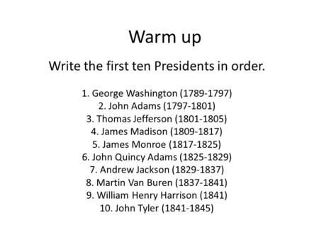 Warm up Write the first ten Presidents in order. 1. George Washington (1789-1797) 2. John Adams (1797-1801) 3. Thomas Jefferson (1801-1805) 4. James Madison.
