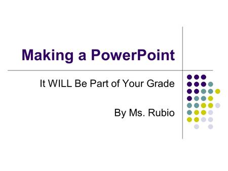 Making a PowerPoint It WILL Be Part of Your Grade By Ms. Rubio.