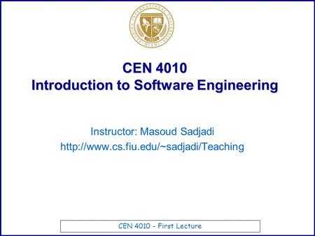 CEN 4010 - First Lecture CEN 4010 Introduction to Software Engineering Instructor: Masoud Sadjadi