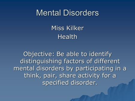 Mental Disorders Miss Kilker Health Objective: Be able to identify distinguishing factors of different mental disorders by participating in a think, pair,