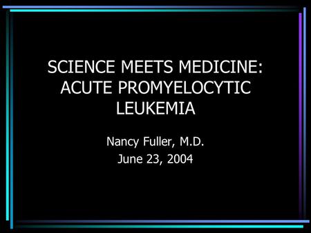 SCIENCE MEETS MEDICINE: ACUTE PROMYELOCYTIC LEUKEMIA Nancy Fuller, M.D. June 23, 2004.