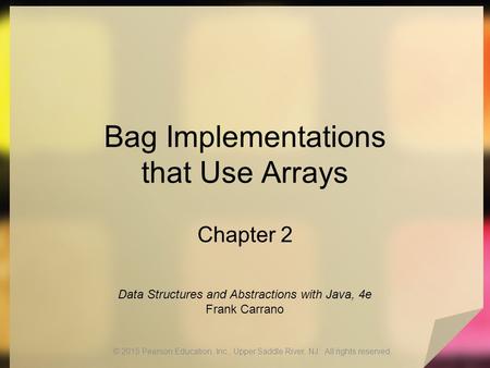 Bag Implementations that Use Arrays Chapter 2 © 2015 Pearson Education, Inc., Upper Saddle River, NJ. All rights reserved. Data Structures and Abstractions.