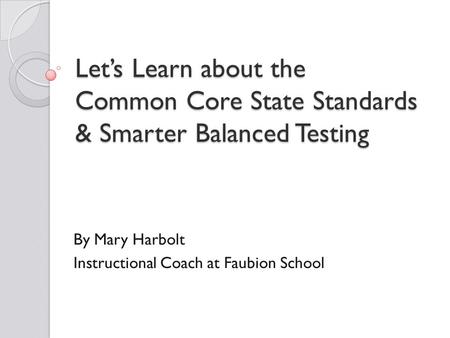 Let’s Learn about the Common Core State Standards & Smarter Balanced Testing By Mary Harbolt Instructional Coach at Faubion School.