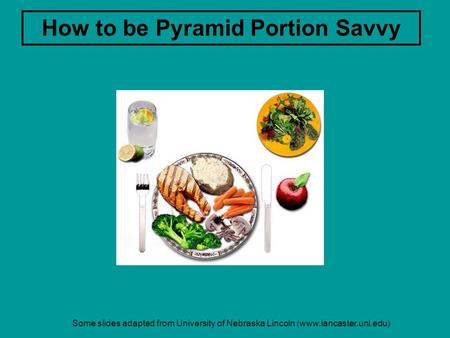 Some slides adapted from University of Nebraska Lincoln (www.lancaster.unl.edu) How to be Pyramid Portion Savvy.