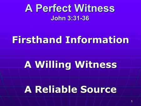 1 A Perfect Witness John 3:31-36 Firsthand Information A Willing Witness A Reliable Source.