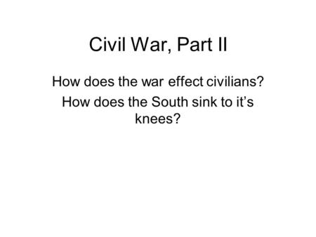 Civil War, Part II How does the war effect civilians? How does the South sink to it’s knees?