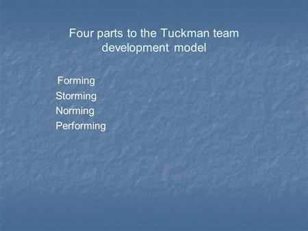 Four parts to the Tuckman team development model Forming Storming Norming Performing.