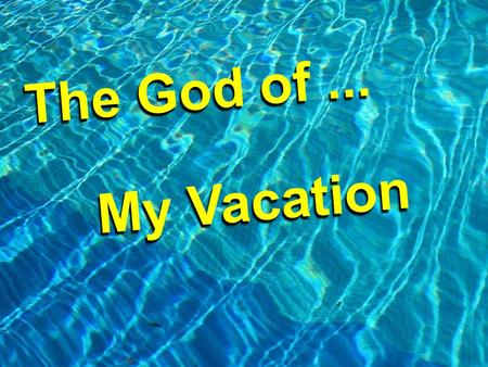The God of... My Vacation M y V a c a t i o n. Vacation!!! Man was made with a desire and need for re- creation.