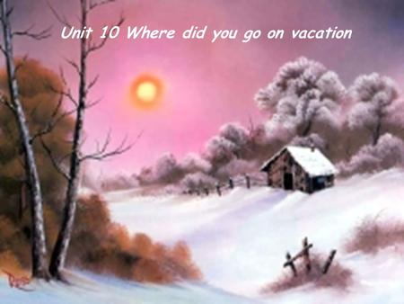 Unit 10 Where did you go on vacation. Where did you go on vacation? I went to the mountains. Where did you go on vacation? I went to the museums.