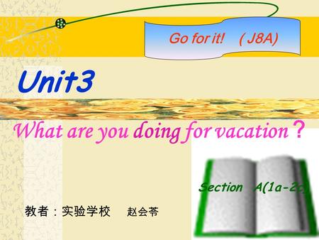 Section A(1a-2c) What are you doing for vacation ？ Go for it! ( J8A) Unit3 教者：实验学校 赵会苓.