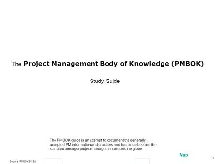 Source: PMBOK 5 th Ed. 1 Map The Project Management Body of Knowledge (PMBOK) The PMBOK guide is an attempt to document the generally accepted PM information.