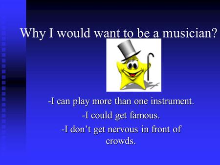 Why I would want to be a musician? -I can play more than one instrument. -I could get famous. -I don’t get nervous in front of crowds.