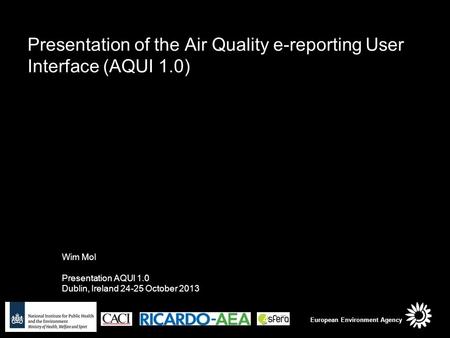 Presentation of the Air Quality e-reporting User Interface (AQUI 1.0) Wim Mol Presentation AQUI 1.0 Dublin, Ireland 24-25 October 2013 European Environment.