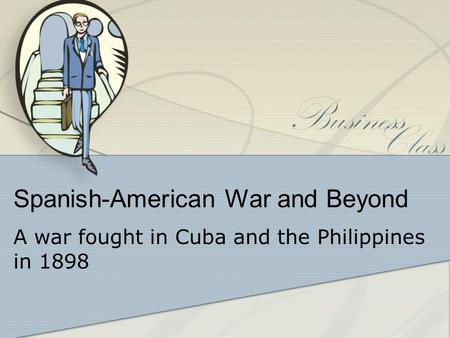 Spanish-American War and Beyond A war fought in Cuba and the Philippines in 1898.