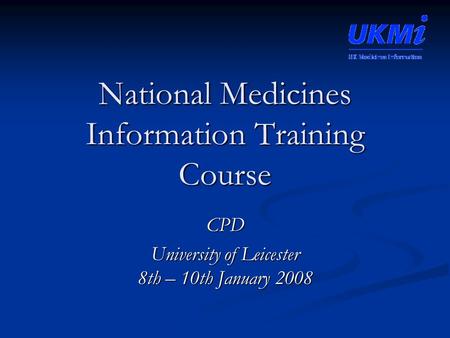 National Medicines Information Training Course CPD University of Leicester 8th – 10th January 2008.