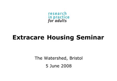 Extracare Housing Seminar The Watershed, Bristol 5 June 2008.