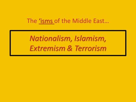 Nationalism, Islamism, Extremism & Terrorism ‘isms The ‘isms of the Middle East…