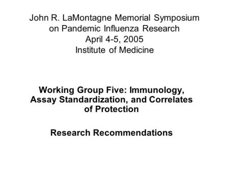 John R. LaMontagne Memorial Symposium on Pandemic Influenza Research April 4-5, 2005 Institute of Medicine Working Group Five: Immunology, Assay Standardization,