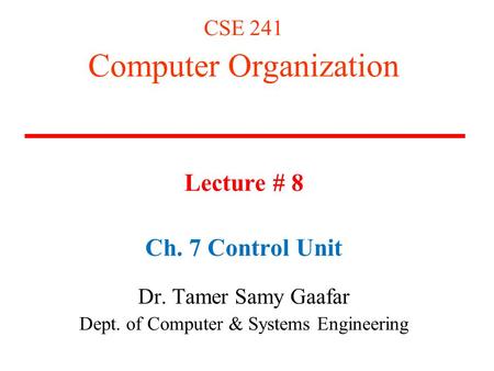 CSE 241 Computer Organization Lecture # 8 Ch. 7 Control Unit Dr. Tamer Samy Gaafar Dept. of Computer & Systems Engineering.