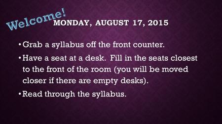 MONDAY, AUGUST 17, 2015 Grab a syllabus off the front counter. Have a seat at a desk. Fill in the seats closest to the front of the room (you will be.