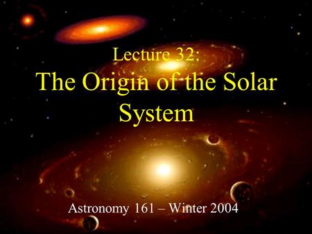 Lecture 32: The Origin of the Solar System Astronomy 161 – Winter 2004.