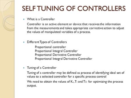 SELF TUNING OF CONTROLLERS What is a Controller Controller is an active element or device that receives the information from the measurements and takes.
