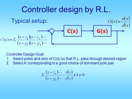 Controller design by R.L. Typical setup: C(s)G(s) Controller Design Goal: 1.Select poles and zero of C(s) so that R.L. pass through desired region 2.Select.