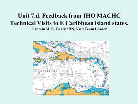 Unit 7.d. Feedback from IHO MACHC Technical Visits to E Caribbean island states. Captain M. K. Barritt RN, Visit Team Leader.