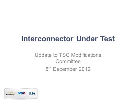 Interconnector Under Test Update to TSC Modifications Committee 5 th December 2012.