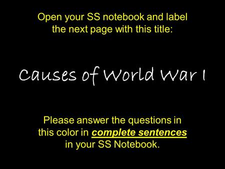 Causes of World War I Please answer the questions in this color in complete sentences in your SS Notebook. Open your SS notebook and label the next page.