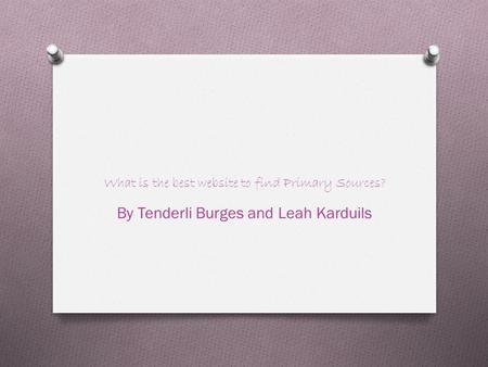 What is the best website to find Primary Sources? By Tenderli Burges and Leah Karduils.