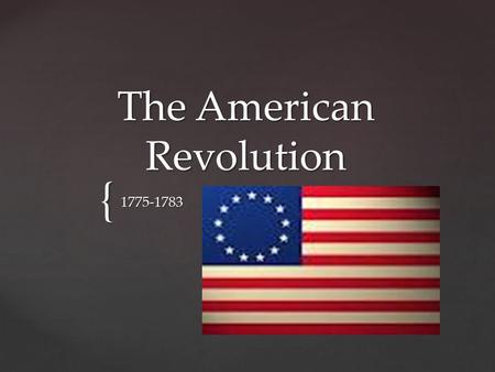 { The American Revolution 1775-1783. Due to all the wars and conflicts in Europe; England was basically broke They needed a way to pay off all their war.
