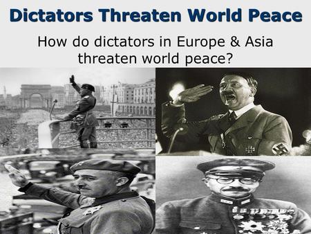 Dictators Threaten World Peace How do dictators in Europe & Asia threaten world peace?