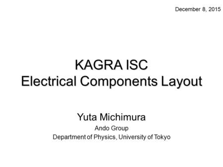 KAGRA ISC Electrical Components Layout Yuta Michimura Ando Group Department of Physics, University of Tokyo December 8, 2015.
