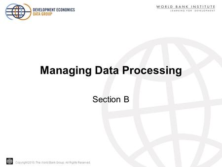 Copyright 2010, The World Bank Group. All Rights Reserved. Managing Data Processing Section B.