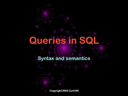 Copyright 2003 Curt Hill Queries in SQL Syntax and semantics.