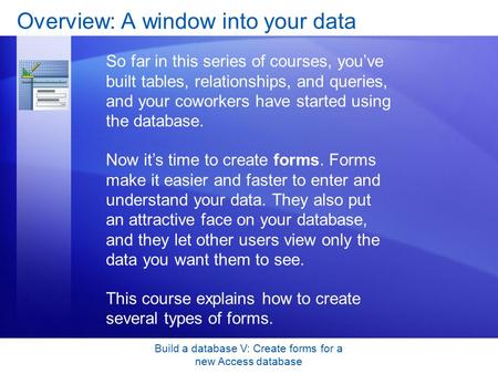 Build a database V: Create forms for a new Access database Overview: A window into your data So far in this series of courses, you’ve built tables, relationships,